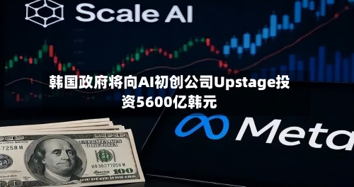 韩国政府将向AI初创公司Upstage投资5600亿韩元