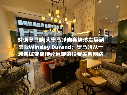 对话奥马哈|大奥马哈商会经济发展副总裁Winsley Durand：奥马哈从一场会议变成持续运转的投资关系网络