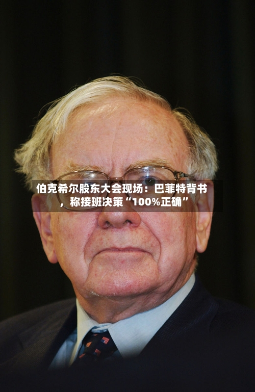 伯克希尔股东大会现场：巴菲特背书，称接班决策“100%正确”