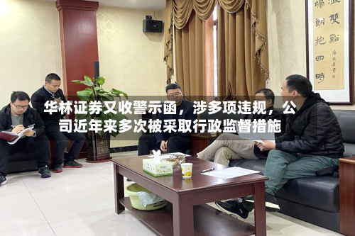 华林证券又收警示函，涉多项违规，公司近年来多次被采取行政监督措施