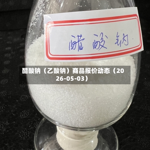 醋酸钠（乙酸钠）商品报价动态（2026-05-03）-第3张图片