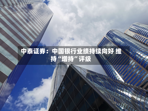 中泰证券：中国银行业绩持续向好 维持“增持”评级-第2张图片