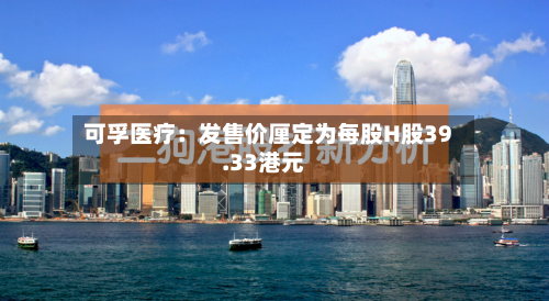 可孚医疗：发售价厘定为每股H股39.33港元