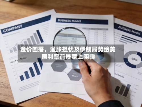 金价回落，通胀担忧及伊朗局势给美国利率前景蒙上阴霾-第2张图片