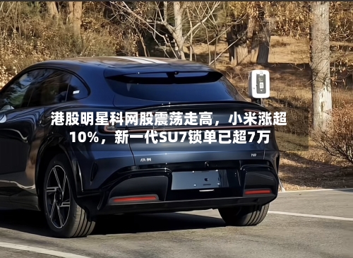 港股明星科网股震荡走高，小米涨超10%	，新一代SU7锁单已超7万-第2张图片