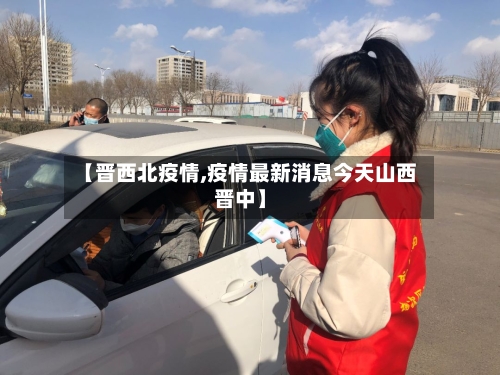 【晋西北疫情,疫情最新消息今天山西晋中】