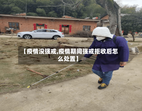 【疫情没强戒,疫情期间强戒拒收后怎么处置】-第2张图片