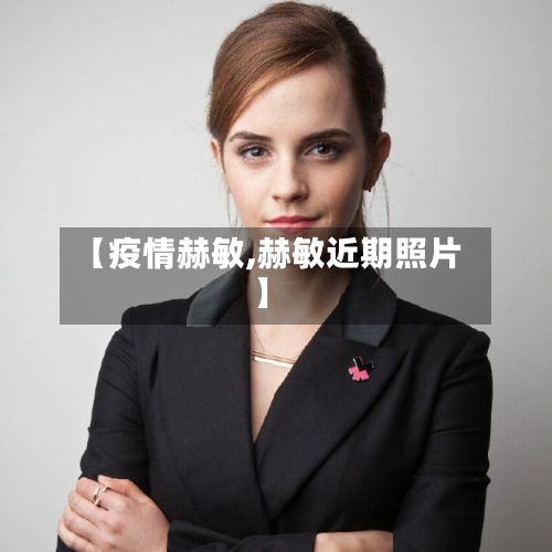 【疫情赫敏,赫敏近期照片】-第2张图片