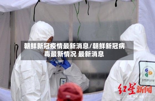 朝鲜新冠疫情最新消息/朝鲜新冠病毒最新情况 最新消息