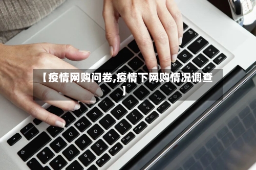 【疫情网购问卷,疫情下网购情况调查】
