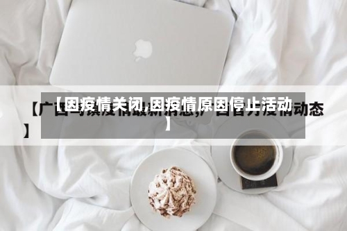 【因疫情关闭,因疫情原因停止活动】