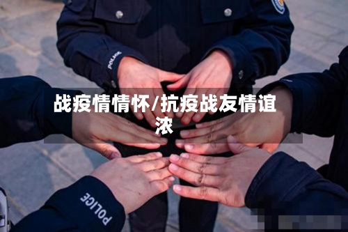 战疫情情怀/抗疫战友情谊浓-第2张图片
