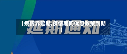 【疫情券延期,疫情期间优惠政策到期】