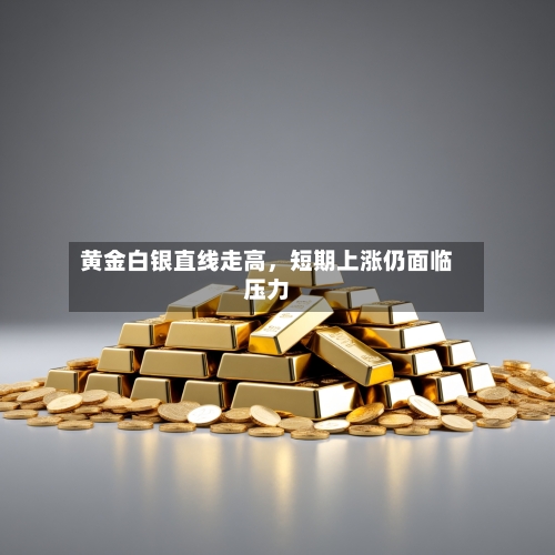 黄金白银直线走高	，短期上涨仍面临压力-第2张图片