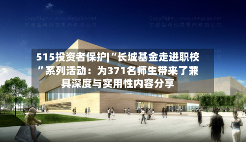 515投资者保护|“长城基金走进职校	”系列活动：为371名师生带来了兼具深度与实用性内容分享-第2张图片