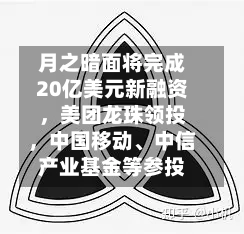 月之暗面将完成20亿美元新融资，美团龙珠领投，中国移动、中信产业基金等参投