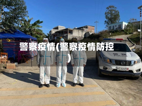 警察疫情(警察疫情防控)