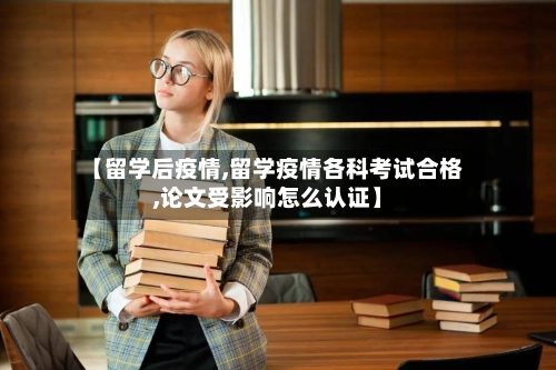 【留学后疫情,留学疫情各科考试合格,论文受影响怎么认证】-第3张图片