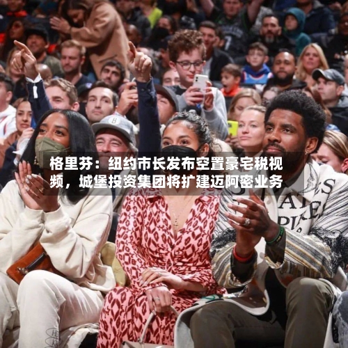 格里芬：纽约市长发布空置豪宅税视频	，城堡投资集团将扩建迈阿密业务-第3张图片
