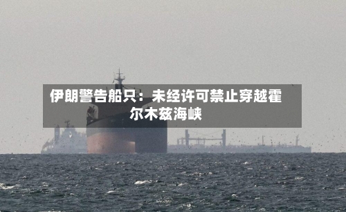 伊朗警告船只：未经许可禁止穿越霍尔木兹海峡-第2张图片
