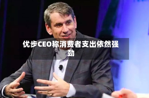 优步CEO称消费者支出依然强劲