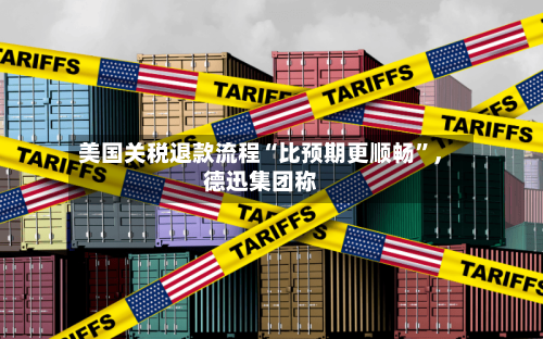 美国关税退款流程“比预期更顺畅”，德迅集团称-第3张图片