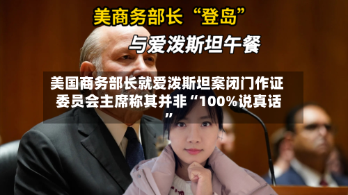 美国商务部长就爱泼斯坦案闭门作证 委员会主席称其并非“100%说真话”