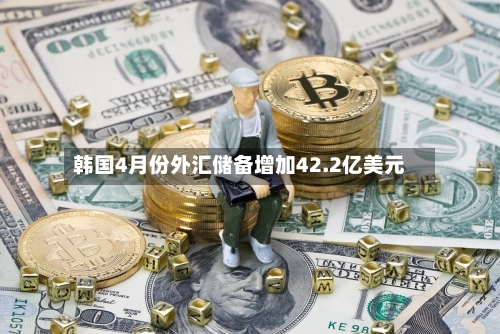 韩国4月份外汇储备增加42.2亿美元