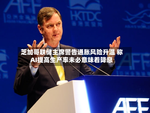 芝加哥联储主席警告通胀风险升温 称AI提高生产率未必意味着降息