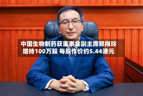 中国生物制药获董事会副主席郑翔玲增持100万股 每股作价约5.44港元